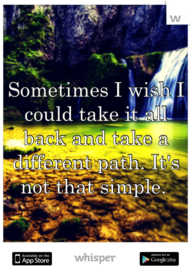 Sometimes I wish I could take it all back and take a different path. It's not that simple. 