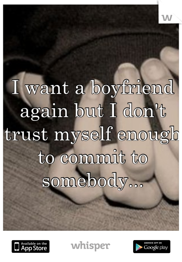 I want a boyfriend again but I don't trust myself enough to commit to somebody...