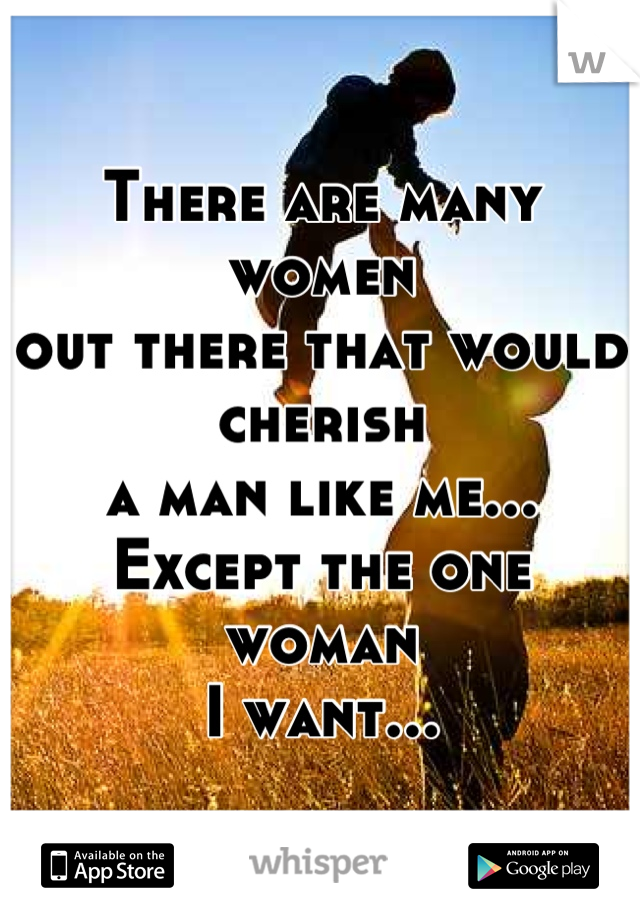 There are many women
out there that would cherish
a man like me...
Except the one woman
I want...