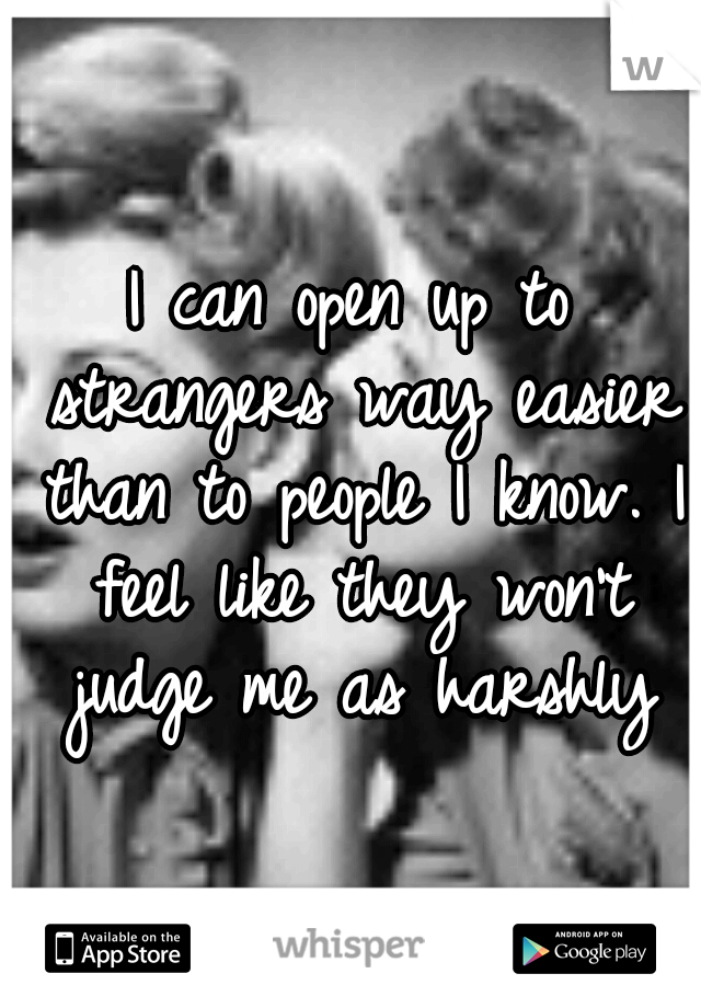 I can open up to strangers way easier than to people I know. I feel like they won't judge me as harshly