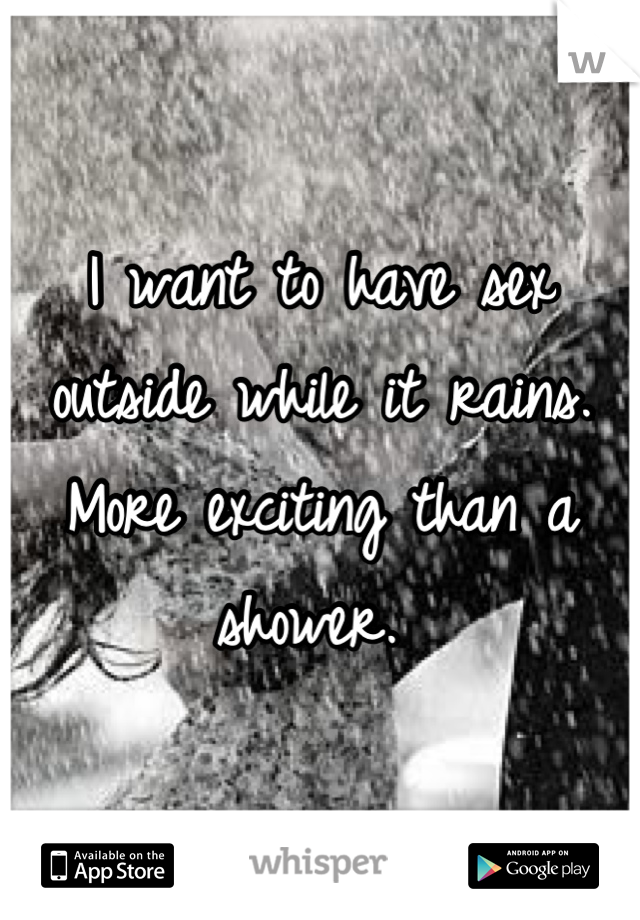 I want to have sex outside while it rains. More exciting than a shower. 