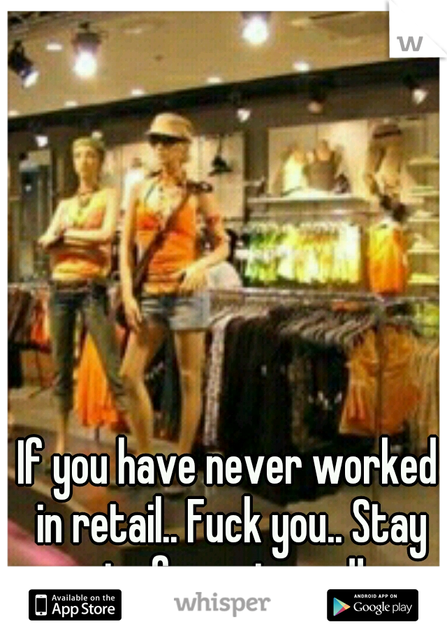 If you have never worked in retail.. Fuck you.. Stay out of my stores!! 
