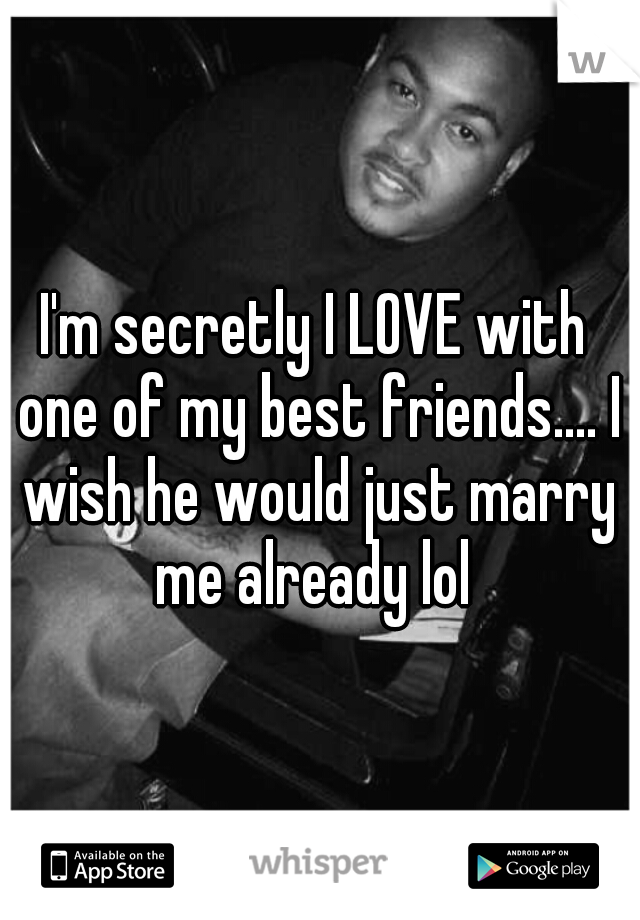 I'm secretly I LOVE with one of my best friends.... I wish he would just marry me already lol 
