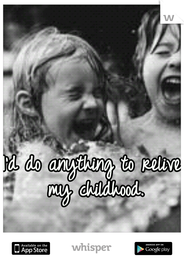 I'd do anything to relive my childhood.