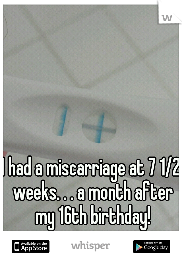 I had a miscarriage at 7 1/2 weeks. . . a month after my 16th birthday!