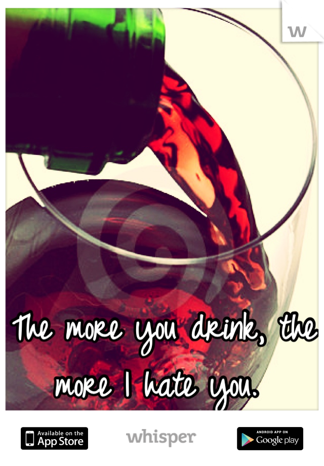 The more you drink, the more I hate you. 