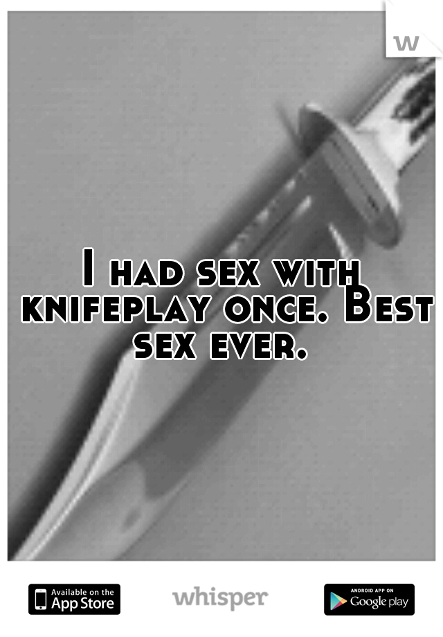 I had sex with knifeplay once. Best sex ever. 