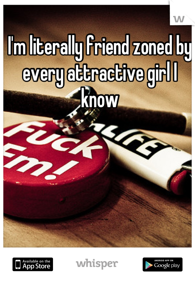 I'm literally friend zoned by every attractive girl I know