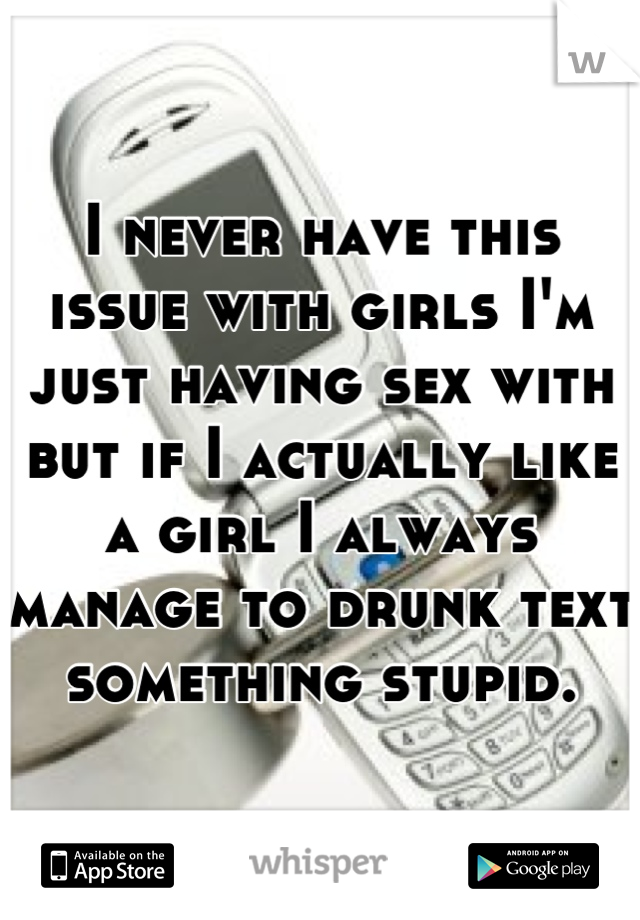 I never have this issue with girls I'm just having sex with but if I actually like a girl I always manage to drunk text something stupid.