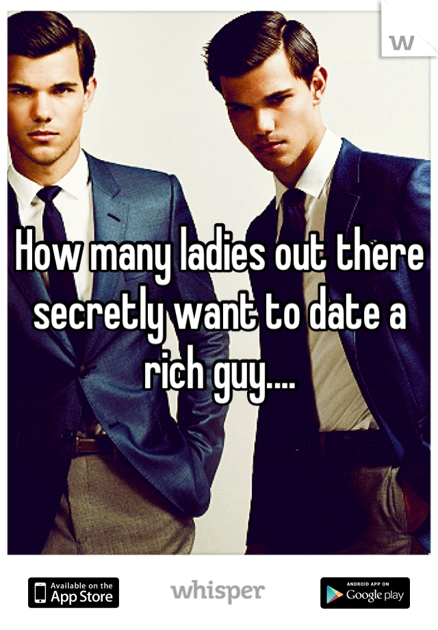 How many ladies out there secretly want to date a rich guy....