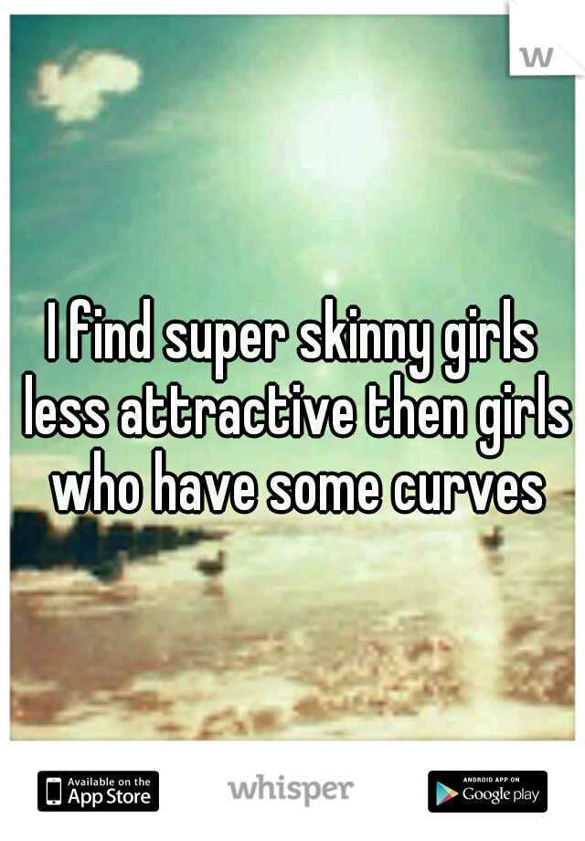 I find super skinny girls less attractive then girls who have some curves