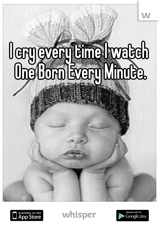 I cry every time I watch One Born Every Minute.
