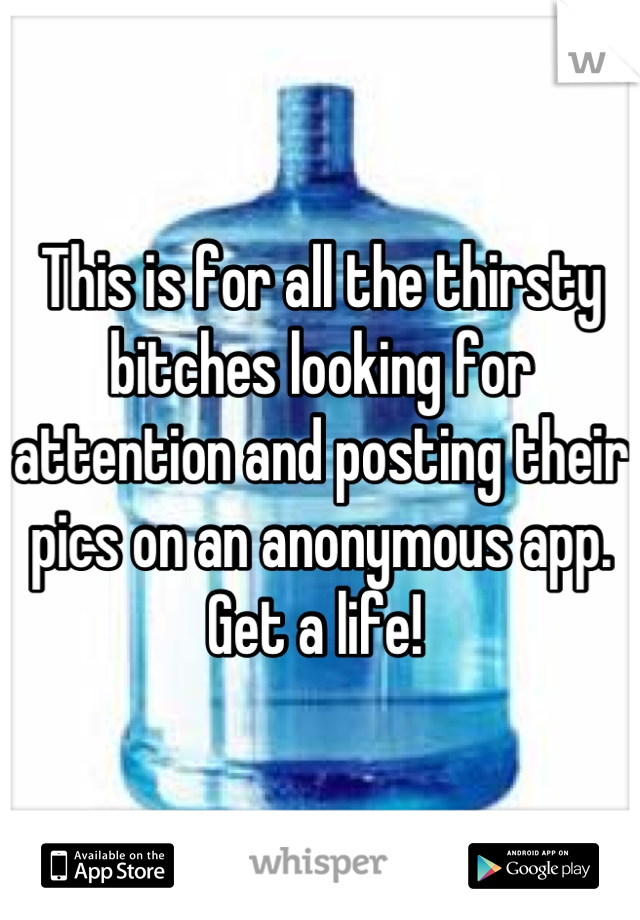 This is for all the thirsty bitches looking for attention and posting their pics on an anonymous app. Get a life! 