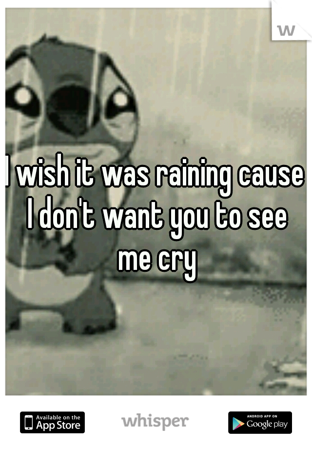 I wish it was raining cause I don't want you to see me cry