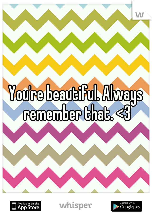 You're beautiful. Always remember that. <3