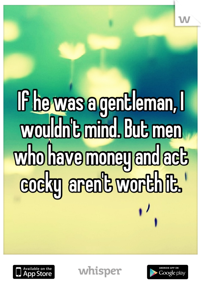 If he was a gentleman, I wouldn't mind. But men who have money and act cocky  aren't worth it.