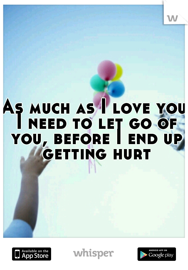 As much as I love you I need to let go of you, before I end up getting hurt