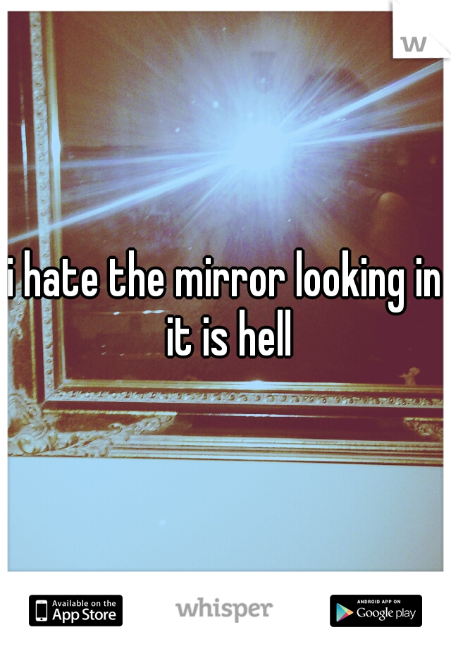 i hate the mirror looking in it is hell