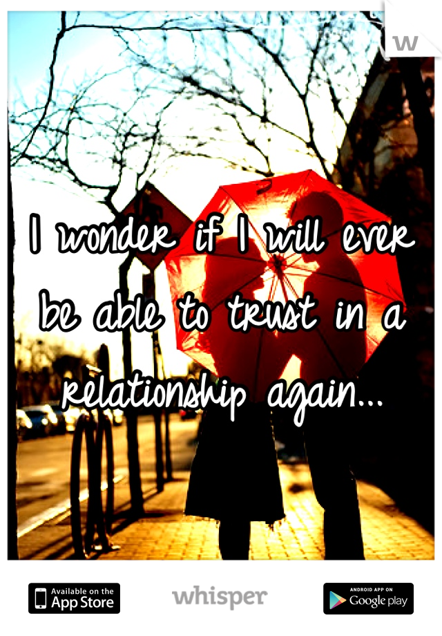I wonder if I will ever be able to trust in a relationship again...