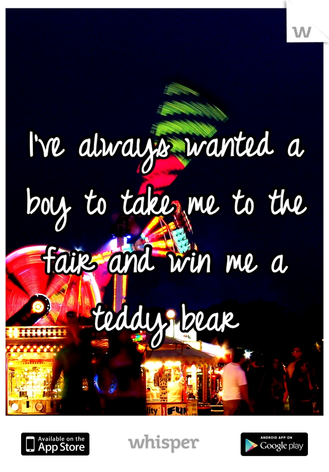 I've always wanted a boy to take me to the fair and win me a teddy bear