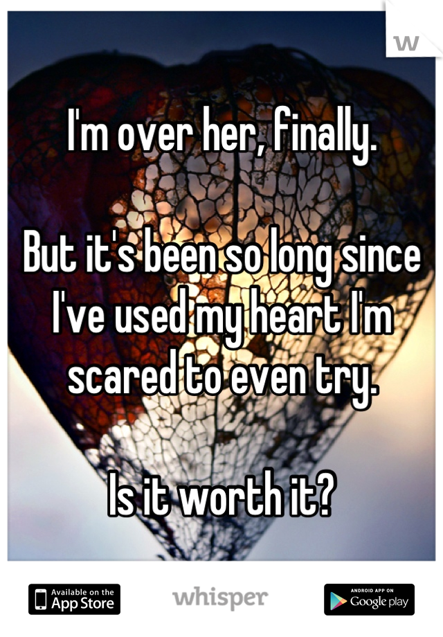 I'm over her, finally.

But it's been so long since I've used my heart I'm scared to even try.

Is it worth it?