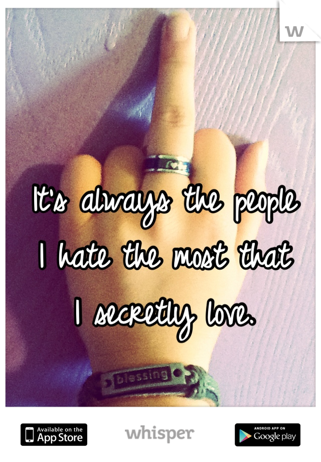 It's always the people 
I hate the most that
 I secretly love. 