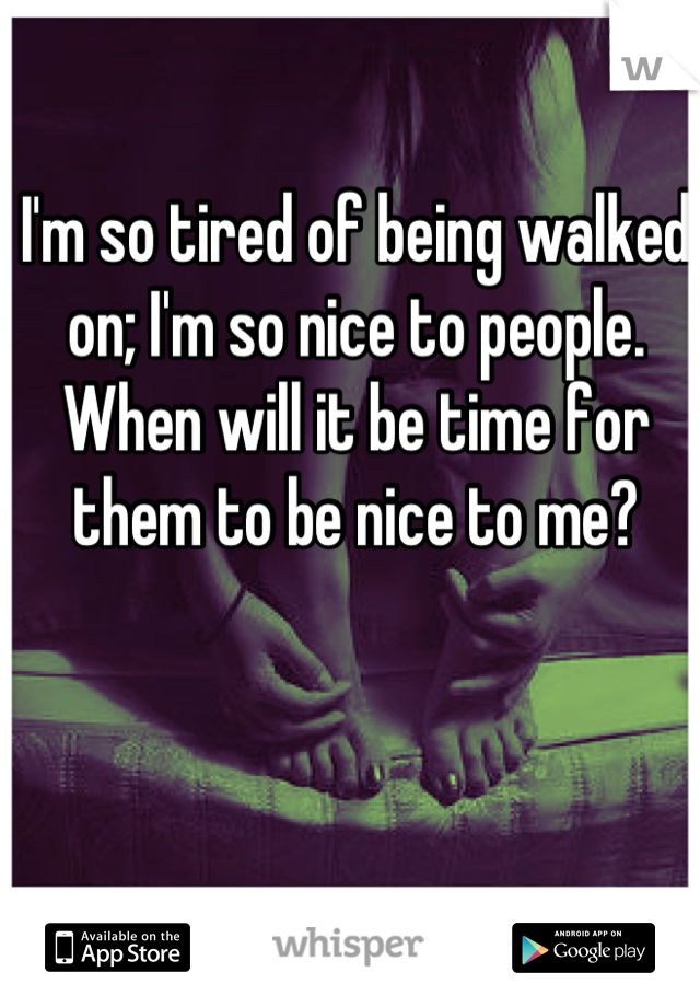 I'm so tired of being walked on; I'm so nice to people. When will it be time for them to be nice to me?