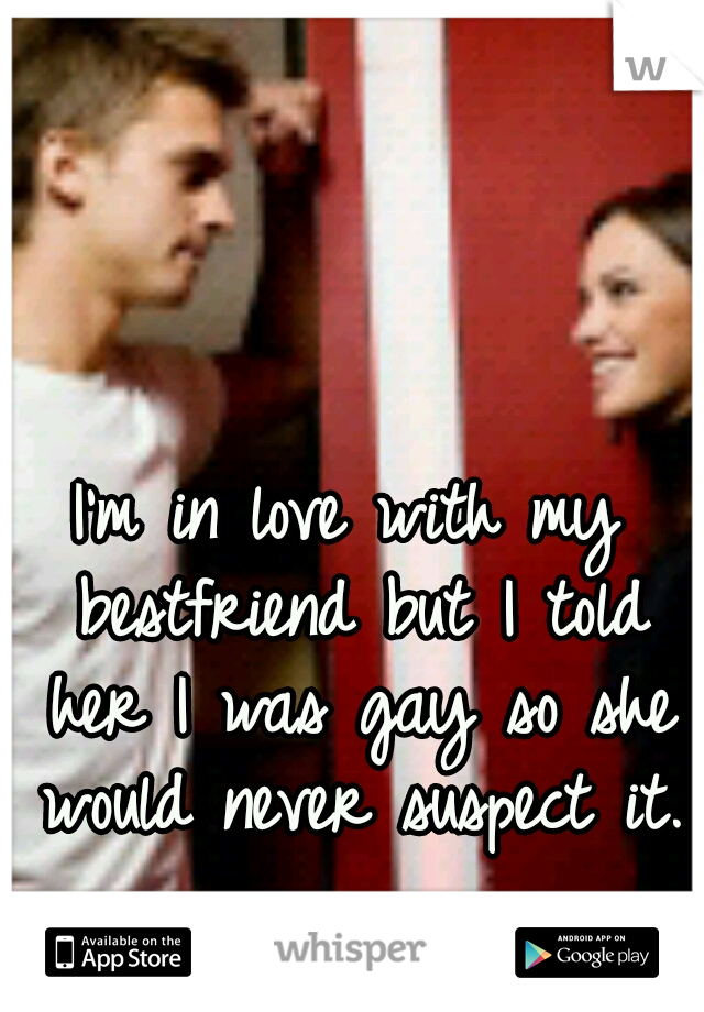 I'm in love with my bestfriend but I told her I was gay so she would never suspect it. 