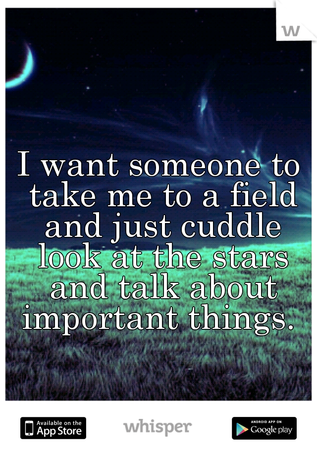 I want someone to take me to a field and just cuddle look at the stars and talk about important things. 
