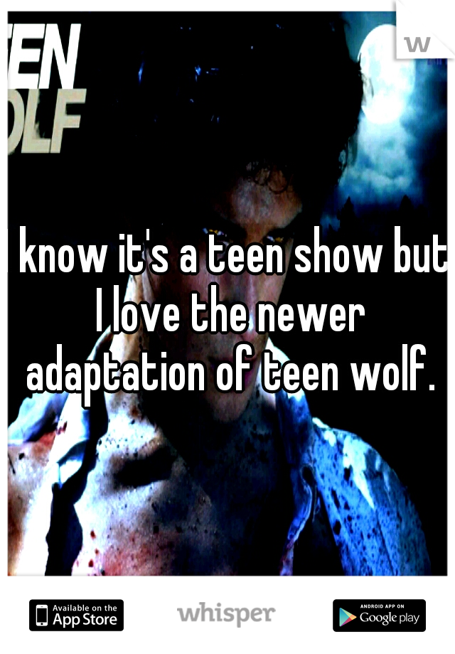 I know it's a teen show but I love the newer adaptation of teen wolf.