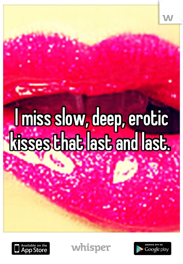 I miss slow, deep, erotic kisses that last and last. 
