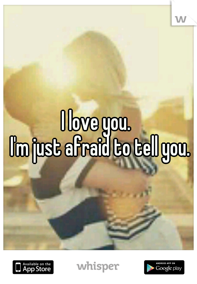                I love you.                  I'm just afraid to tell you. 