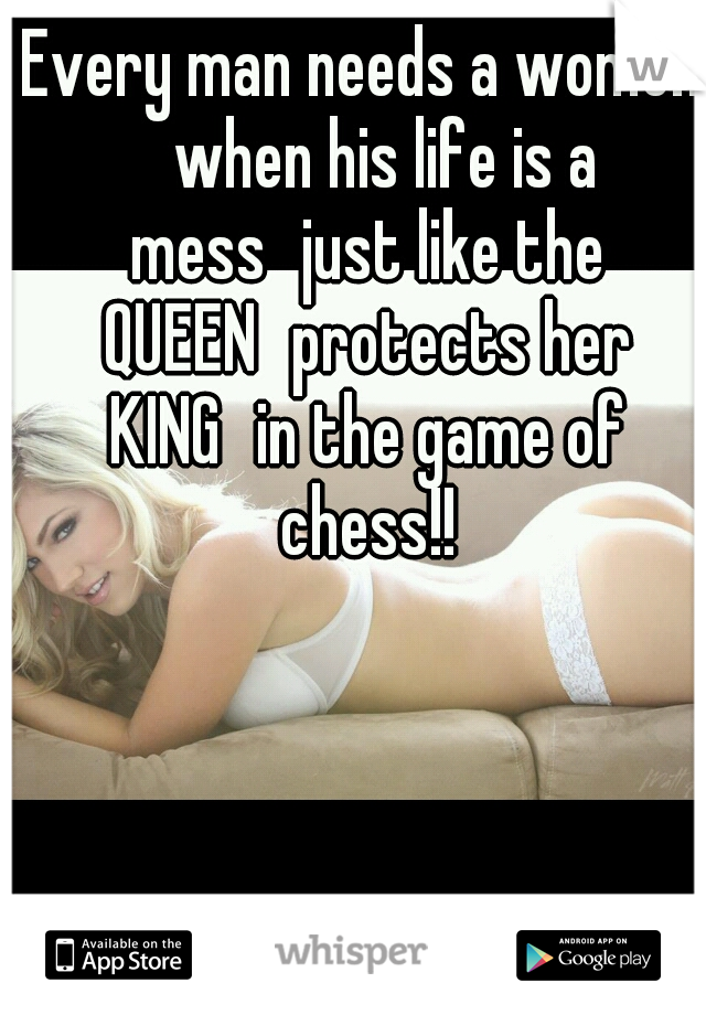 Every man needs a women 
when his life is a mess
just like the QUEEN
protects her KING
in the game of chess!!