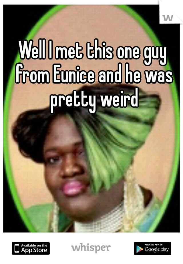 Well I met this one guy from Eunice and he was pretty weird