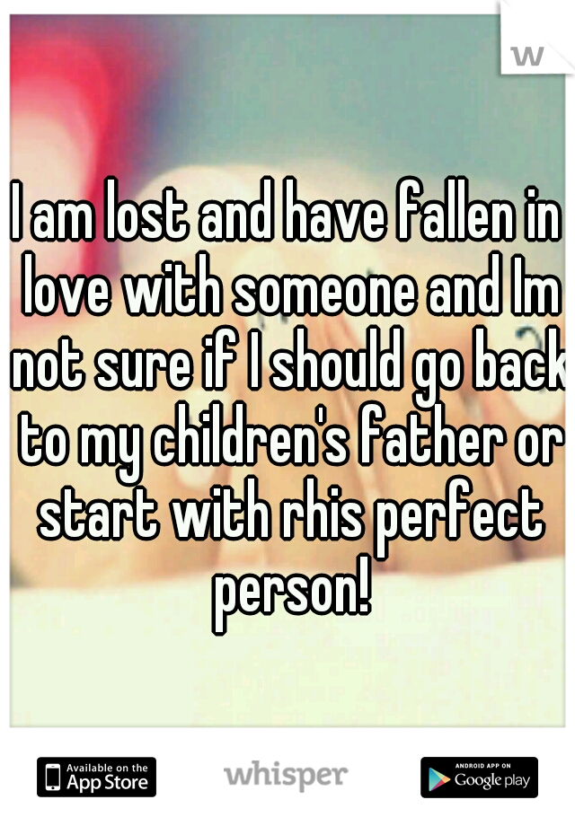 I am lost and have fallen in love with someone and Im not sure if I should go back to my children's father or start with rhis perfect person!
