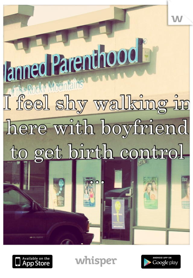 I feel shy walking in here with boyfriend to get birth control ...