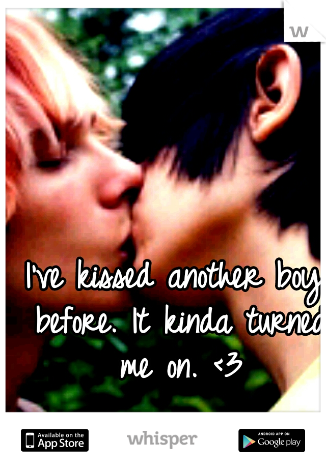 I've kissed another boy before. It kinda turned me on. <3