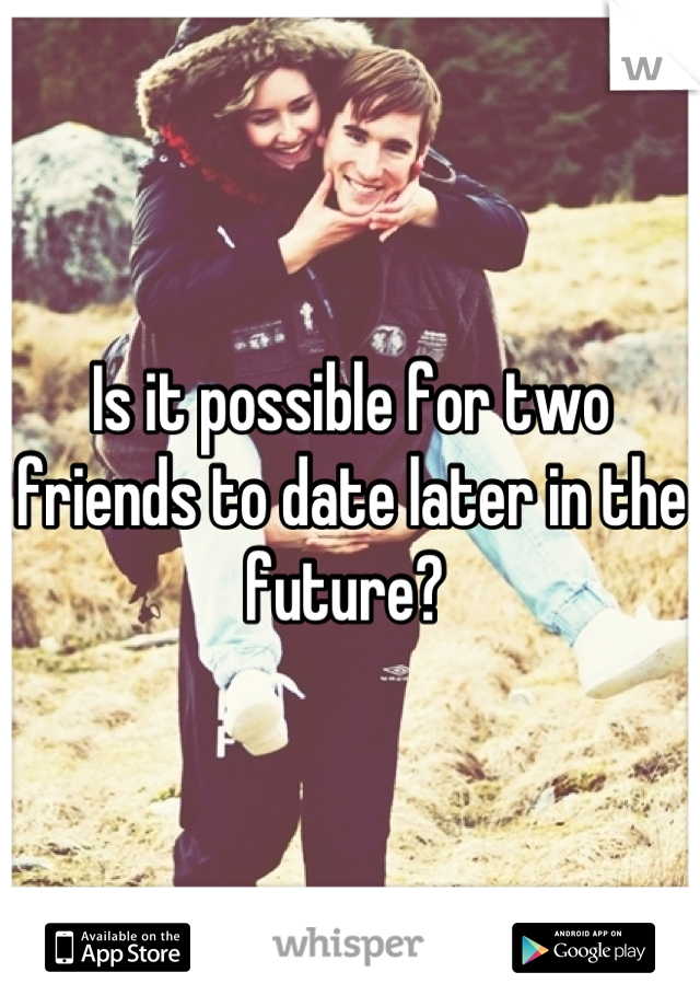 Is it possible for two friends to date later in the future? 