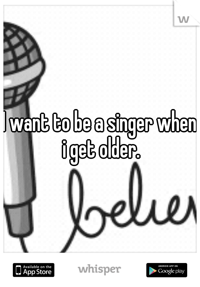 I want to be a singer when i get older.