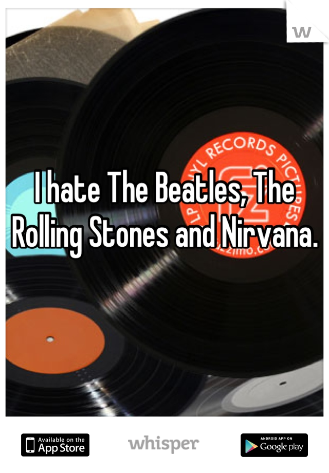 I hate The Beatles, The Rolling Stones and Nirvana. 

