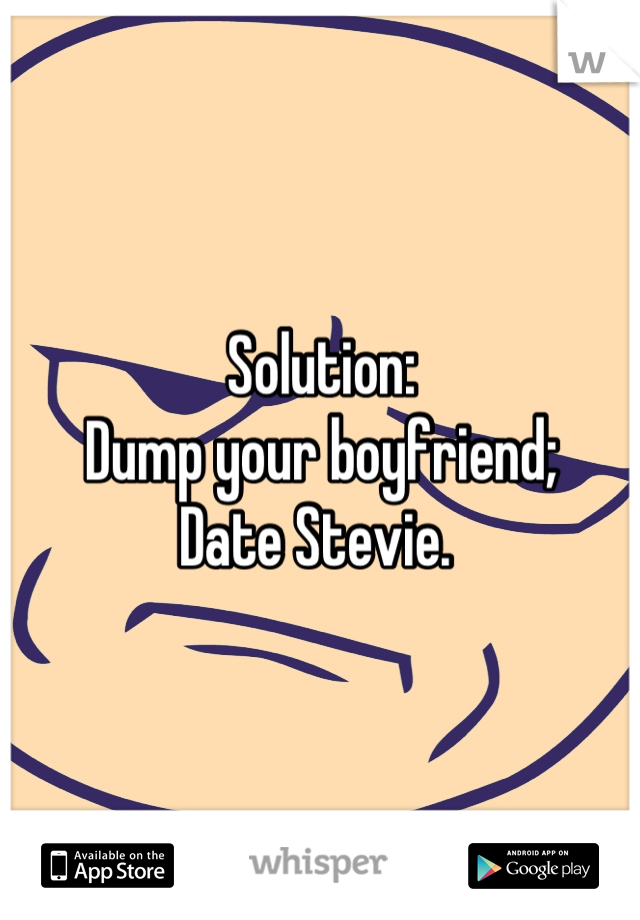 Solution: 
Dump your boyfriend;
Date Stevie. 