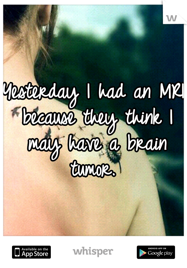 Yesterday I had an MRI because they think I may have a brain tumor. 
