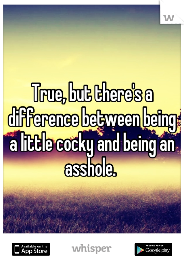 True, but there's a difference between being a little cocky and being an asshole. 