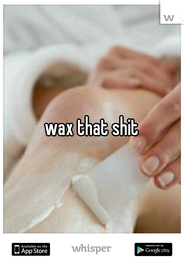 wax that shit