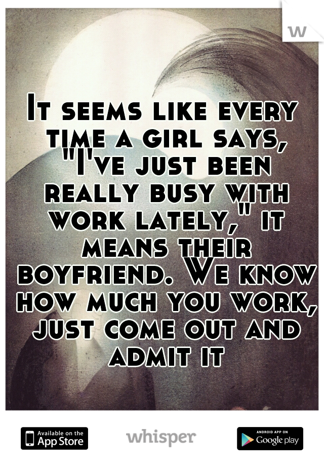 It seems like every time a girl says, "I've just been really busy with work lately," it means their boyfriend. We know how much you work, just come out and admit it