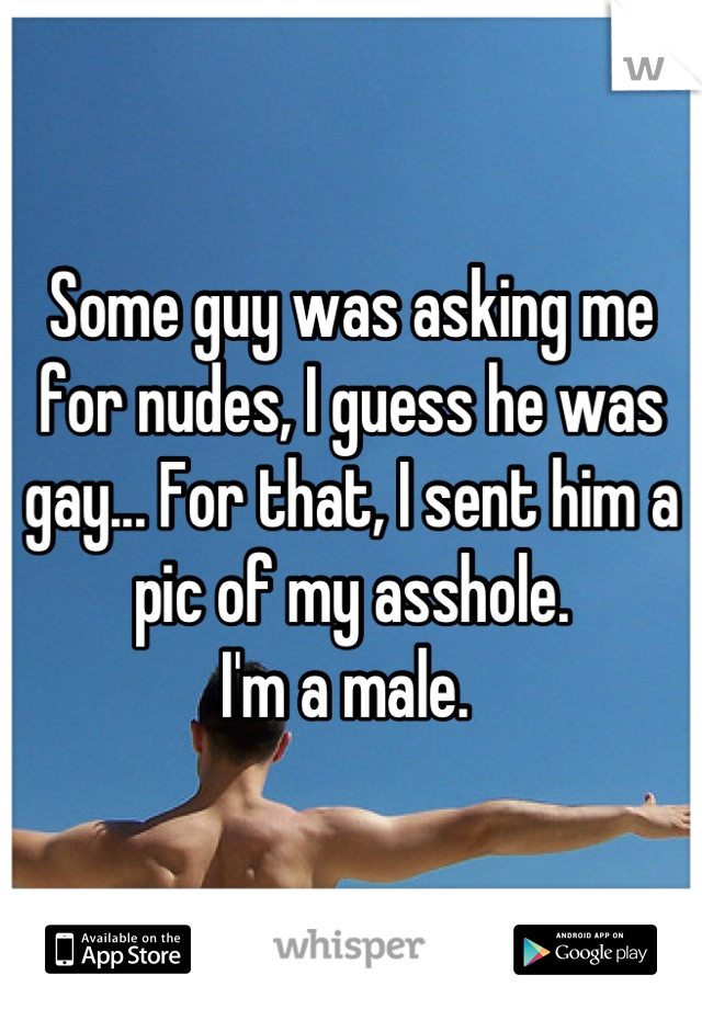 Some guy was asking me for nudes, I guess he was gay... For that, I sent him a pic of my asshole. 
I'm a male. 