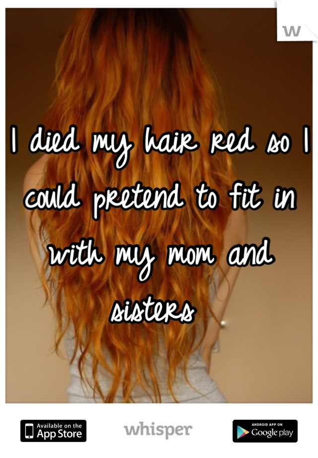 I died my hair red so I could pretend to fit in with my mom and sisters 