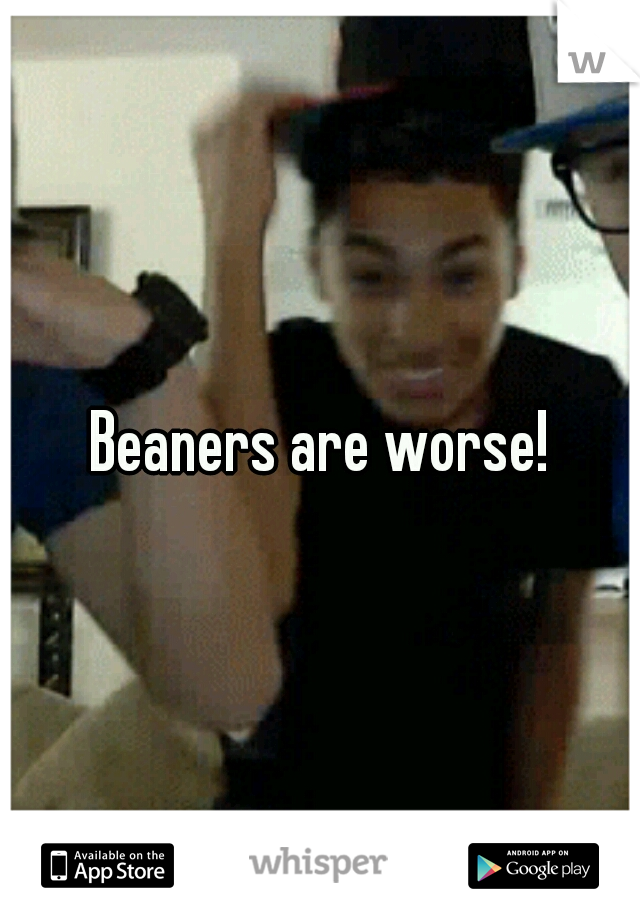 Beaners are worse!