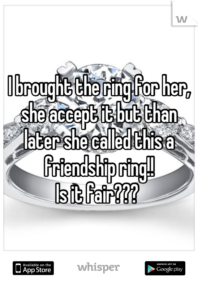 I brought the ring for her, she accept it but than later she called this a friendship ring!! 
Is it fair??? 