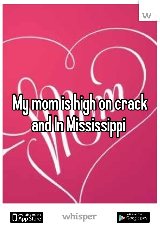 My mom is high on crack and In Mississippi 
